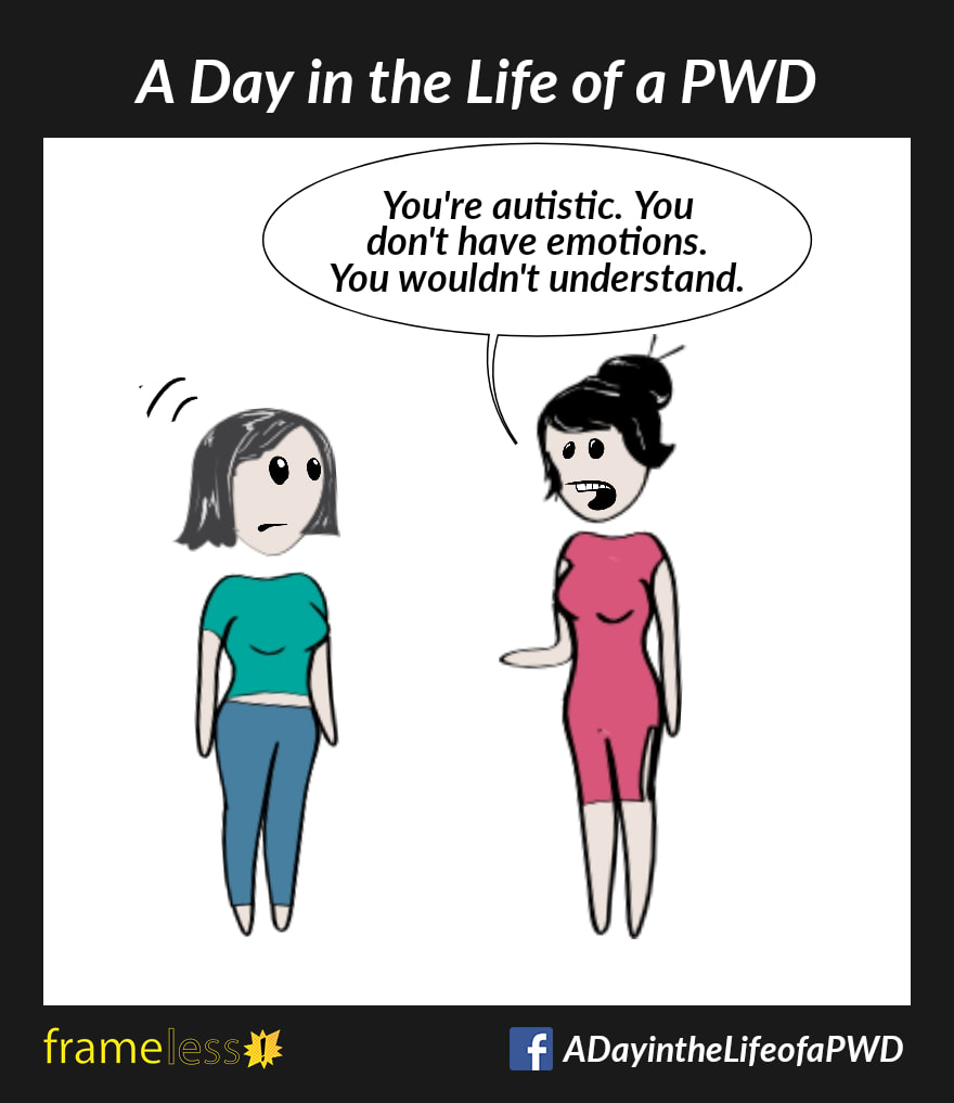 COMIC STRIP A Day in the Life of a PWD 

A woman is taking to an acquaintance. 
ACQUAINTANCE: You're Autistic. You don't have emotions. You wouldn't understand. 
This disturbs the woman.