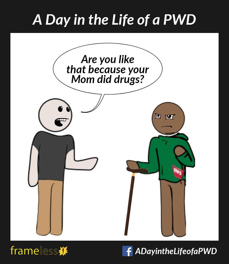 COMIC STRIP 
A Day in the Life of a PWD (Person With a Disability) 

A man who uses a walking cane is talking with an acquaintance. 
ACQUAINTANCE: Are you like that because your Mom did drugs?