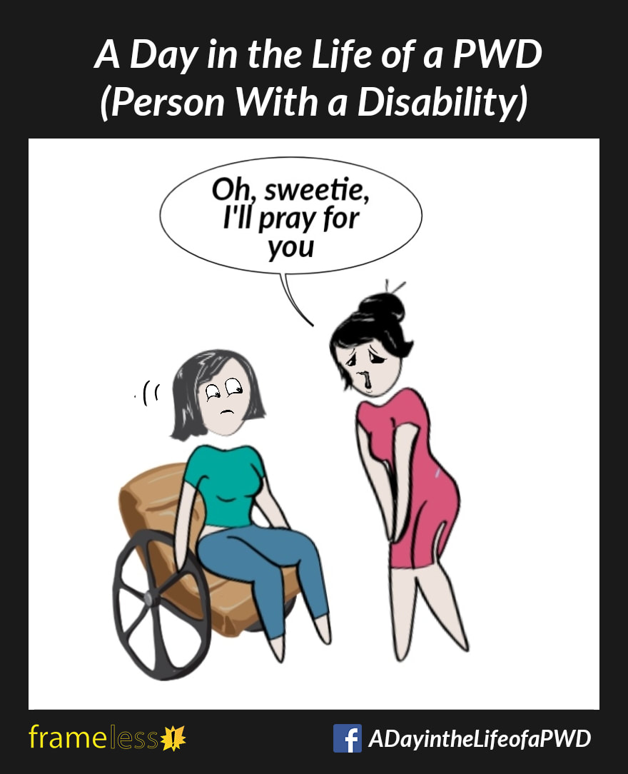 COMIC STRIP 
A Day in the Life of a PWD (Person With a Disability) 

A woman in a wheelchair is approached by a stranger, who bends over her sympathetically 
STRANGER: Oh, sweetie, I'll pray for you