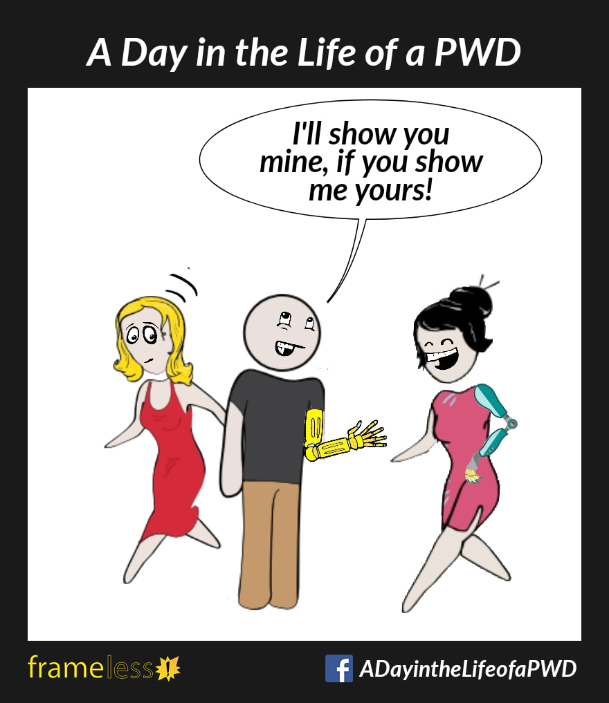 COMIC STRIP 
A Day in the Life of a PWD (Person With a Disability) 

A woman with a prosthetic arm walks by a man with a prosthetic arm.
MAN: I'll show you mine, if you show me yours!
The woman laughs.