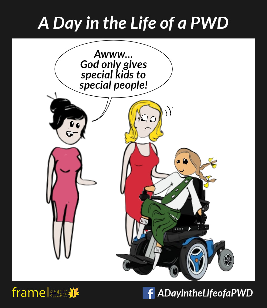 COMIC STRIP 
A Day in the Life of a PWD (Person With a Disability) 

A mother is tending to her young daughter, who uses a power wheelchair. 
A stranger approaches. 
STRANGER: Awww...God only gives special kids to special people!