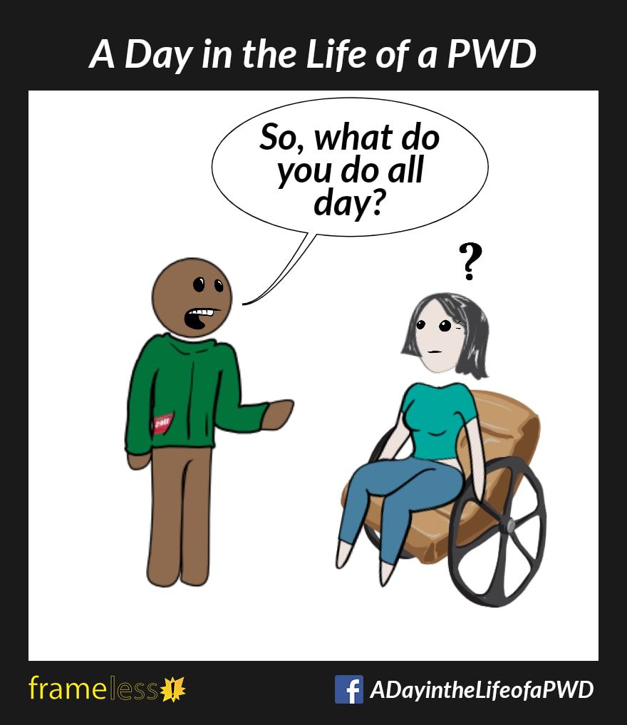COMIC STRIP 
A Day in the Life of a PWD (Person With a Disability) 

A woman in a wheelchair is chatting with a man.
MAN: So, what do you do all day?
A question mark appears about the woman's head.