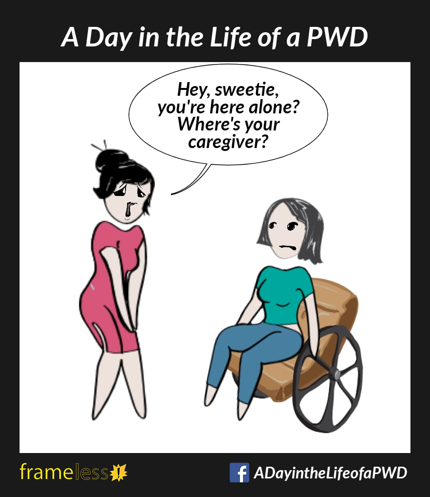 COMIC STRIP 
A Day in the Life of a PWD (Person With a Disability) 

A woman in a wheelchair is approached by a stranger. 
STRANGER: Hey, sweetie, you're here alone? Where's your caregiver?
The woman looks perturbed.