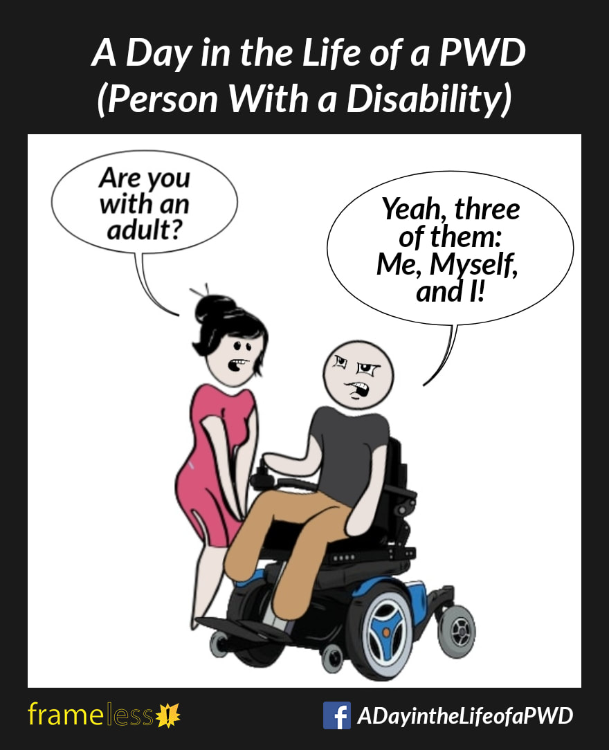 COMIC STRIP 
A Day in the Life of a PWD (Person With a Disability) 

A man in a wheelchair is approached by a woman.
WOMAN: Are you with an adult?
MAN (annoyed): Yeah, three of them: Me, Myself, and I!