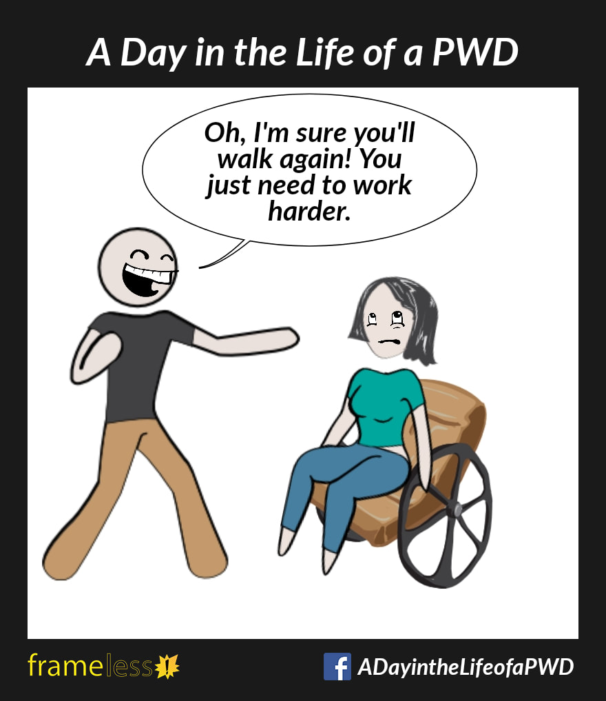 COMIC STRIP 
A Day in the Life of a PWD (Person With a Disability) 

A woman in a wheelchair is chatting with a man.
MAN: Oh, I'm sure you'll walk again! You just need to work harder. 
Woman rolls her eyes.