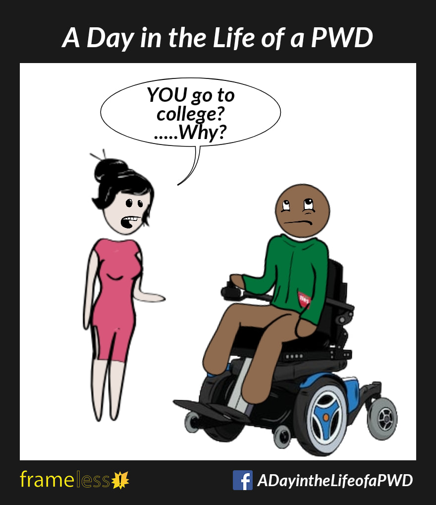 COMIC STRIP 
A Day in the Life of a PWD (Person With a Disability) 

A man in a power wheelchair is chatting with an acquaintance. 
ACQUAINTANCE: YOU go to college?....Why?
The man rolls his eyes.